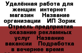 Удалённая работа для женщин (интернет магазин) › Название организации ­ ИП Зорик › Отрасль предприятия ­ оказание рекламных услуг › Название вакансии ­ Подработка в вечернее время › Место работы ­ мира 25 › Минимальный оклад ­ 22 000 - Астраханская обл., Астрахань г. Работа » Вакансии   